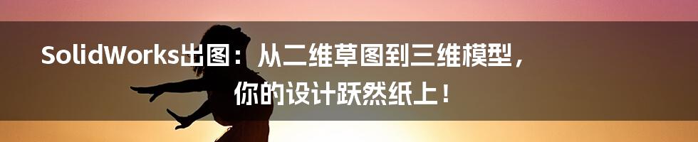 SolidWorks出图:从二维草图到三维模型,你的设计跃然纸上!