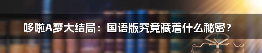 哆啦A梦大结局:国语版究竟藏着什么秘密?