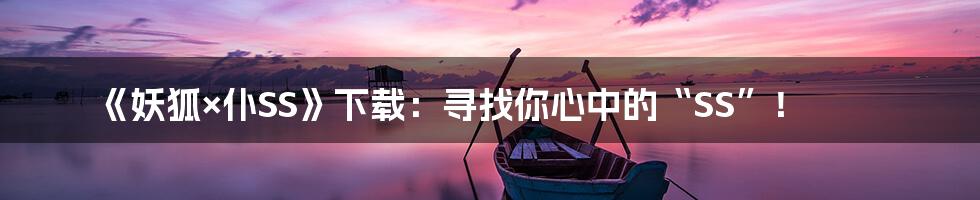 《妖狐×仆SS》下载：寻找你心中的“SS”！