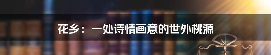 花乡:一处诗情画意的世外桃源