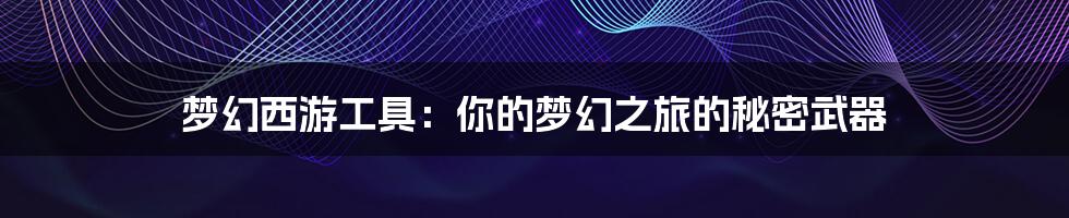 梦幻西游工具:你的梦幻之旅的秘密武器