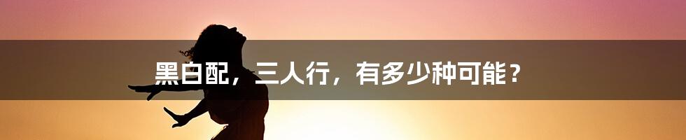 黑白配,三人行,有多少种可能?