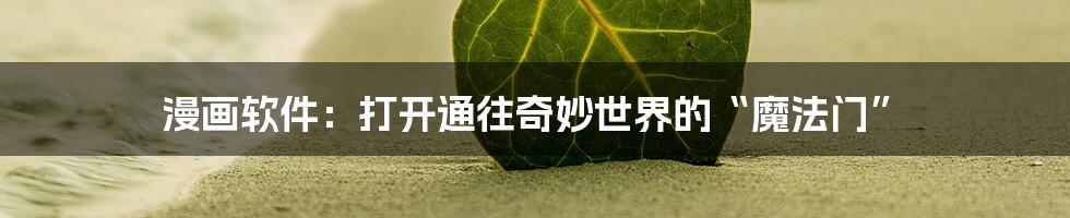 漫画软件:打开通往奇妙世界的“魔法门”