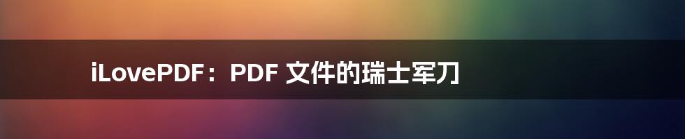 iLovePDF:PDF 文件的瑞士军刀