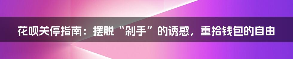 花呗关停指南:摆脱“剁手”的诱惑,重拾钱包的自由