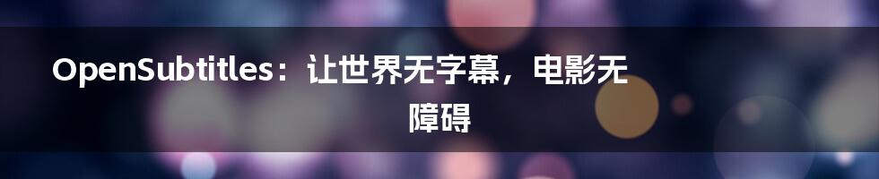 OpenSubtitles:让世界无字幕,电影无障碍