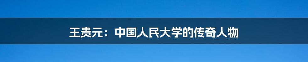 王贵元：中国人民大学的传奇人物