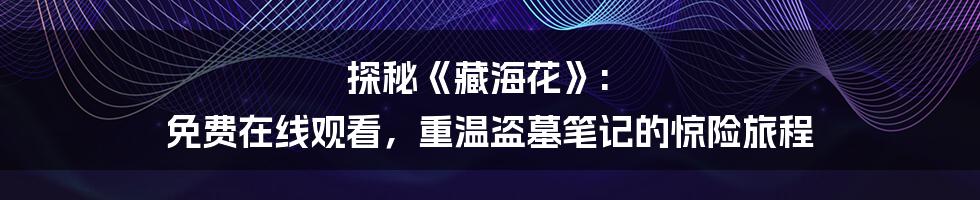 探秘《藏海花》: 免费在线观看，重温盗墓笔记的惊险旅程