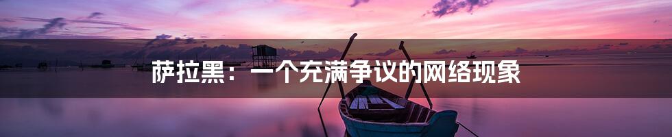萨拉黑:一个充满争议的网络现象