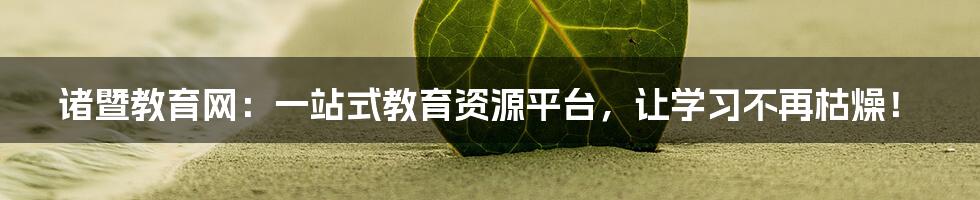 诸暨教育网:一站式教育资源平台,让学习不再枯燥!