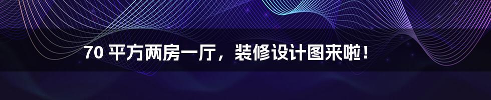 70 平方两房一厅,装修设计图来啦!