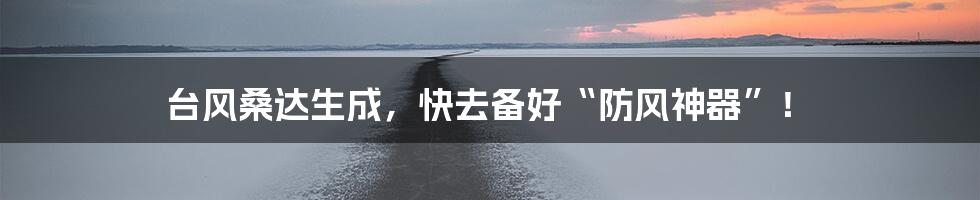 台风桑达生成,快去备好“防风神器”!