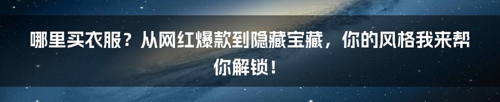 哪里买衣服?从网红爆款到隐藏宝藏,你的风格我来帮你解锁!