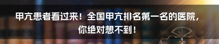 甲亢患者看过来!全国甲亢排名第一名的医院,你绝对想不到!