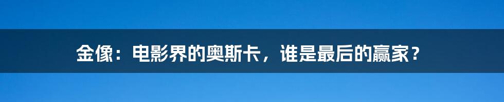 金像：电影界的奥斯卡，谁是最后的赢家？
