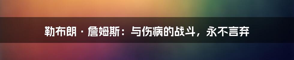 勒布朗·詹姆斯:与伤病的战斗,永不言弃