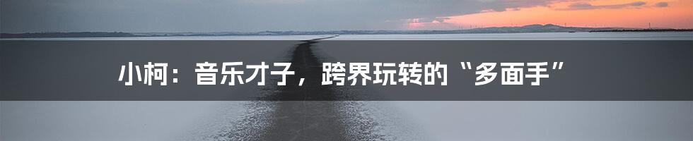 小柯：音乐才子，跨界玩转的“多面手”
