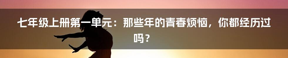 七年级上册第一单元:那些年的青春烦恼,你都经历过吗?