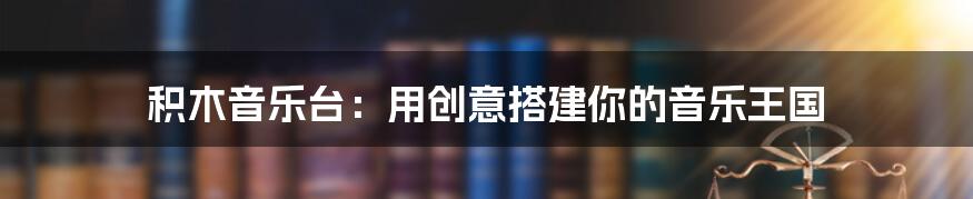 积木音乐台:用创意搭建你的音乐王国