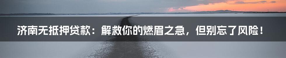 济南无抵押贷款：解救你的燃眉之急，但别忘了风险！