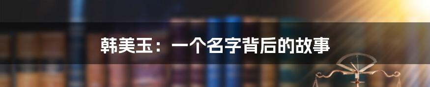 韩美玉:一个名字背后的故事