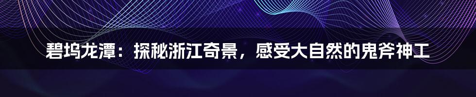 碧坞龙潭:探秘浙江奇景,感受大自然的鬼斧神工