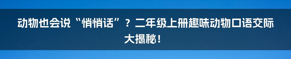 动物也会说“悄悄话”?二年级上册趣味动物口语交际大揭秘!
