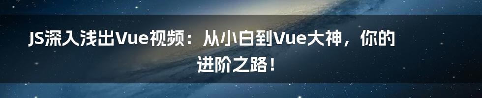 JS深入浅出Vue视频:从小白到Vue大神,你的进阶之路!