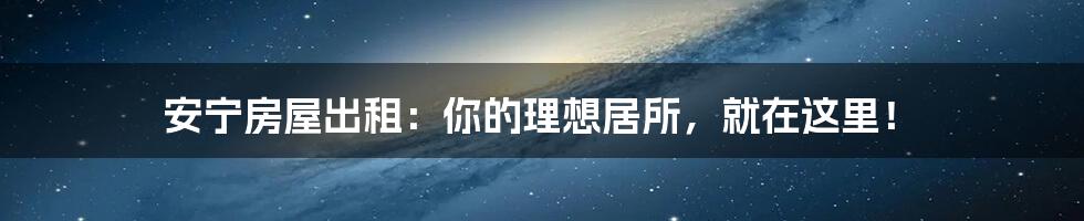 安宁房屋出租：你的理想居所，就在这里！