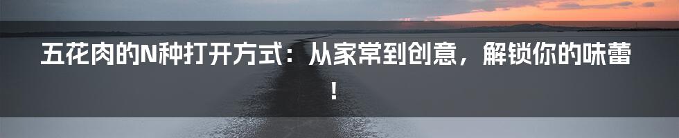 五花肉的N种打开方式:从家常到创意,解锁你的味蕾!