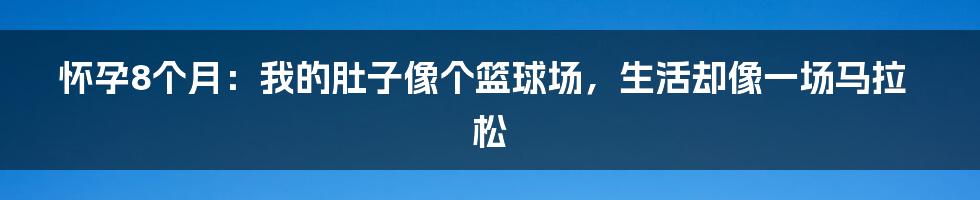 怀孕8个月：我的肚子像个篮球场，生活却像一场马拉松