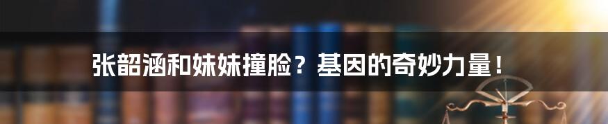 张韶涵和妹妹撞脸?基因的奇妙力量!