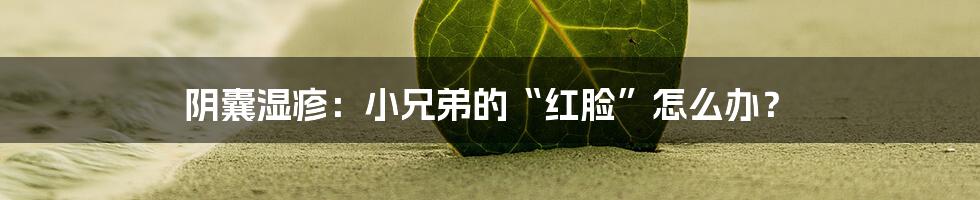 阴囊湿疹：小兄弟的“红脸”怎么办？