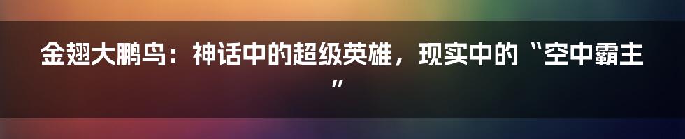 金翅大鹏鸟:神话中的超级英雄,现实中的“空中霸主”