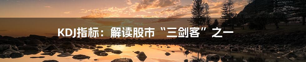 KDJ指标:解读股市“三剑客”之一