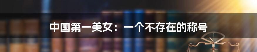 中国第一美女:一个不存在的称号
