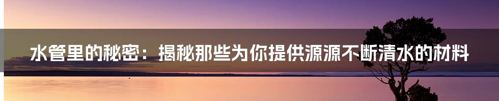 水管里的秘密：揭秘那些为你提供源源不断清水的材料