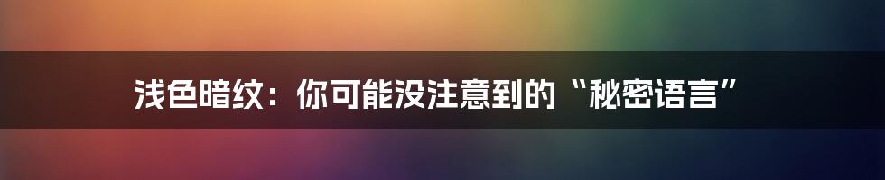 浅色暗纹:你可能没注意到的“秘密语言”