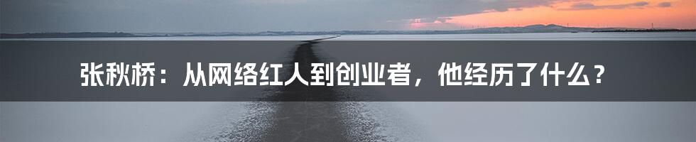 张秋桥:从网络红人到创业者,他经历了什么?