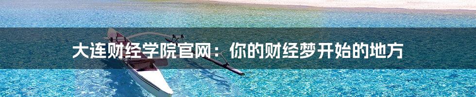 大连财经学院官网:你的财经梦开始的地方