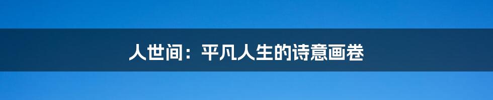 人世间：平凡人生的诗意画卷