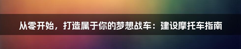 从零开始，打造属于你的梦想战车：建设摩托车指南