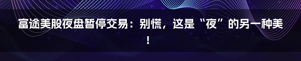 富途美股夜盘暂停交易:别慌,这是“夜”的另一种美!
