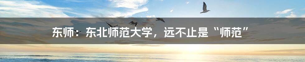 东师:东北师范大学,远不止是“师范”