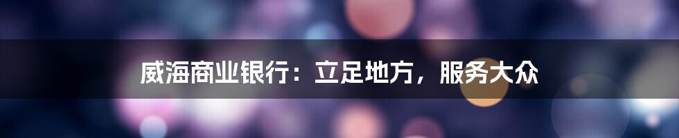 威海商业银行：立足地方，服务大众