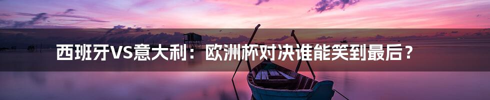 西班牙VS意大利:欧洲杯对决谁能笑到最后?