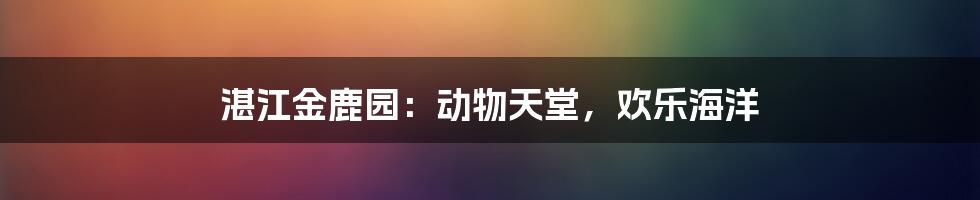湛江金鹿园:动物天堂,欢乐海洋