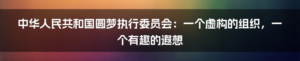中华人民共和国圆梦执行委员会:一个虚构的组织,一个有趣的遐想