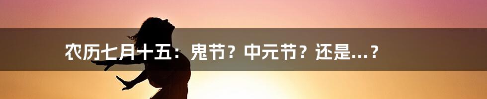 农历七月十五:鬼节?中元节?还是...?