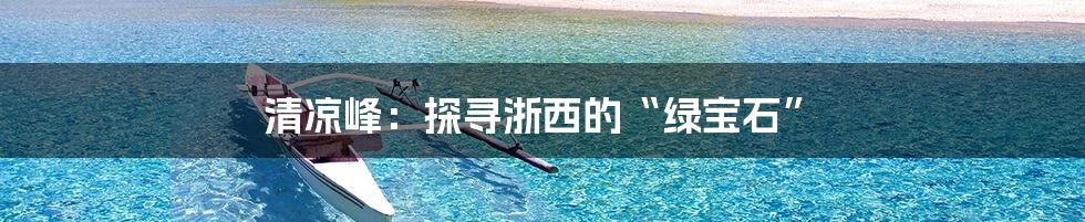 清凉峰：探寻浙西的“绿宝石”